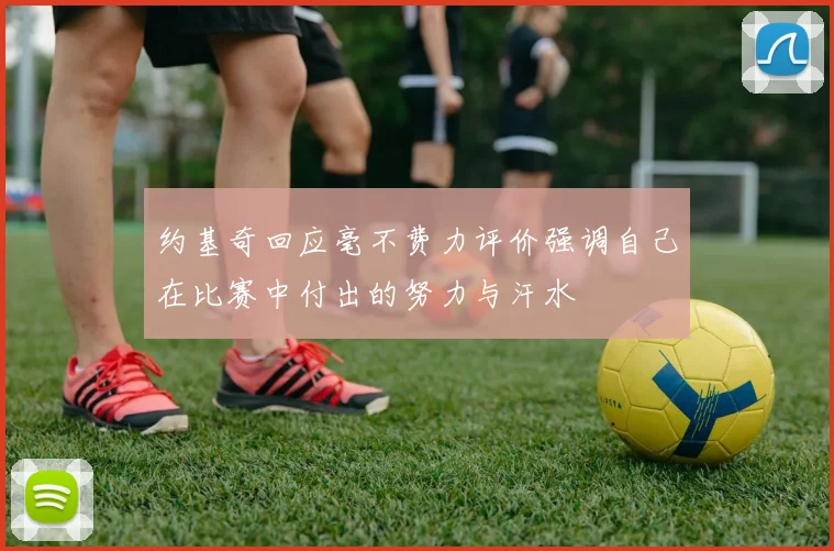约基奇回应毫不费力评价强调自己在比赛中付出的努力与汗水