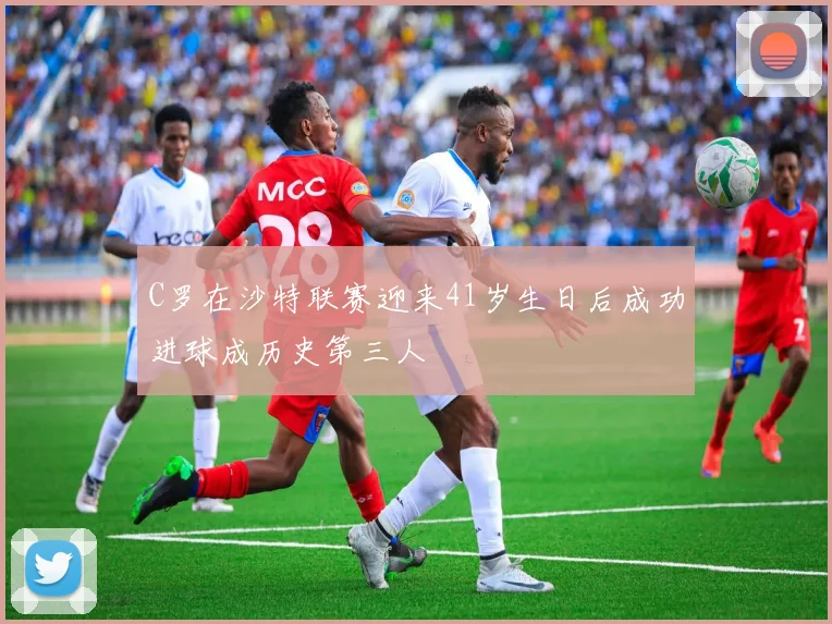 C罗在沙特联赛迎来41岁生日后成功进球成历史第三人