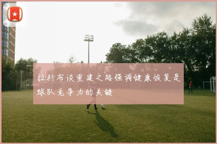 拉科布谈重建之路强调健康恢复是球队竞争力的关键