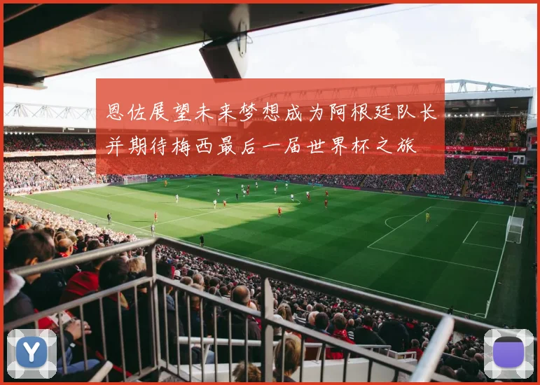 恩佐展望未来梦想成为阿根廷队长并期待梅西最后一届世界杯之旅