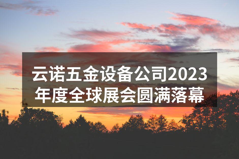 云诺五金设备公司2023年度全球展会圆满落幕