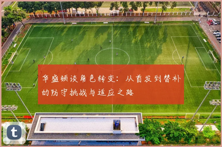 华盛顿谈角色转变：从首发到替补的防守挑战与适应之路
