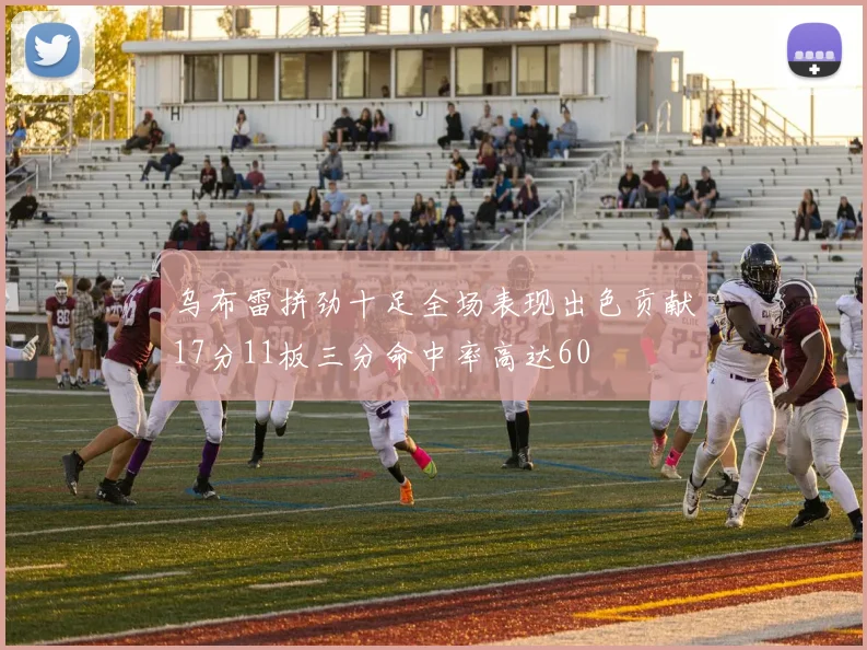 乌布雷拼劲十足全场表现出色贡献17分11板三分命中率高达60