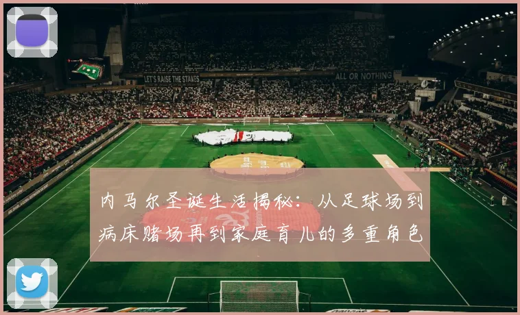 内马尔圣诞生活揭秘：从足球场到病床赌场再到家庭育儿的多重角色