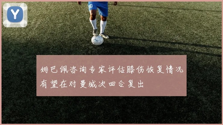 姆巴佩咨询专家评估膝伤恢复情况有望在对曼城次回合复出
