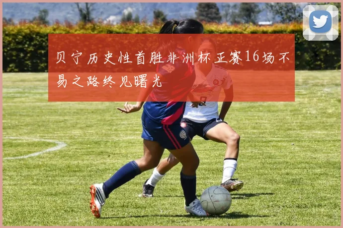 贝宁历史性首胜非洲杯正赛16场不易之路终见曙光