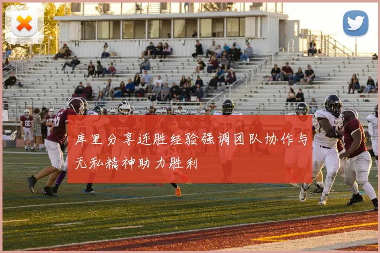 库里分享连胜经验强调团队协作与无私精神助力胜利