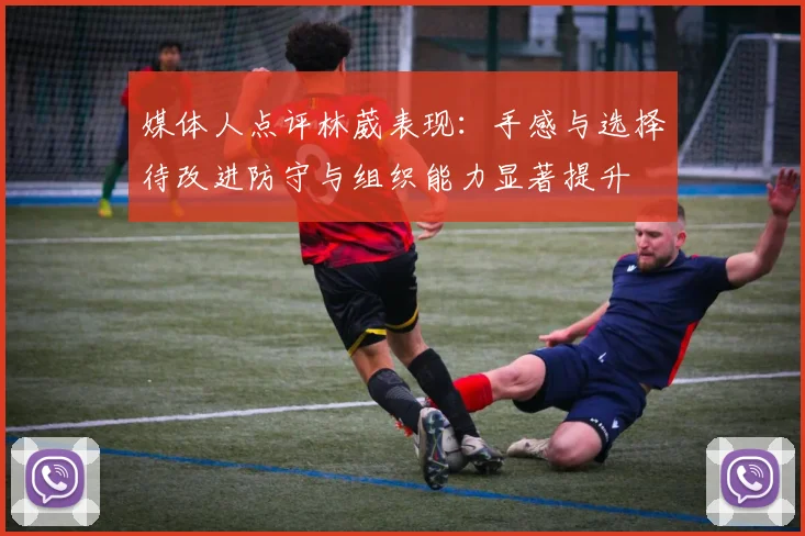 媒体人点评林葳表现：手感与选择待改进防守与组织能力显著提升