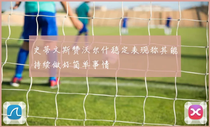 史蒂文斯赞沃尔什稳定表现称其能持续做好简单事情