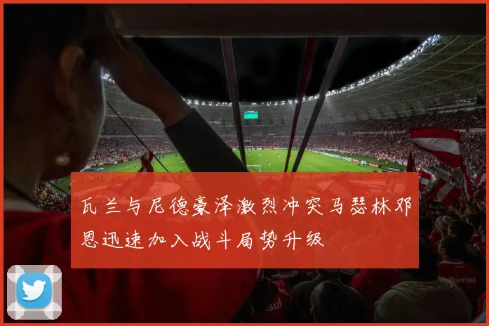 瓦兰与尼德豪泽激烈冲突马瑟林邓恩迅速加入战斗局势升级