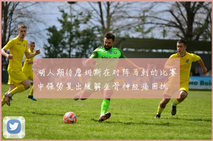 湖人期待詹姆斯在对阵马刺的比赛中强势复出缓解坐骨神经痛困扰