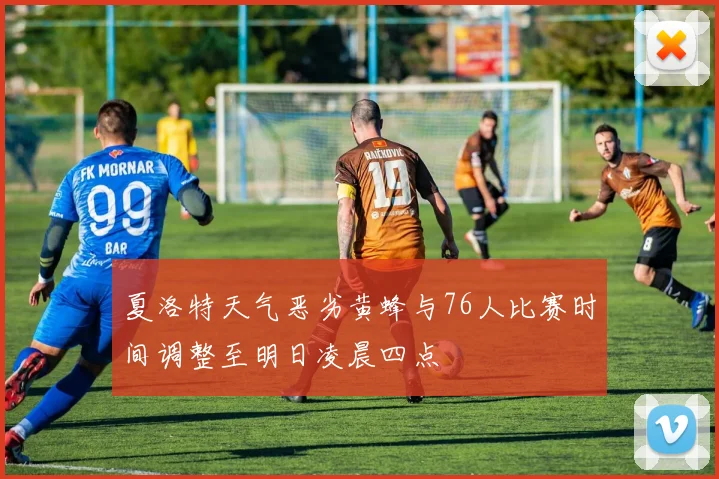 夏洛特天气恶劣黄蜂与76人比赛时间调整至明日凌晨四点