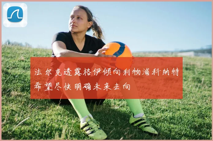 法尔克透露格伊倾向利物浦科纳特希望尽快明确未来去向