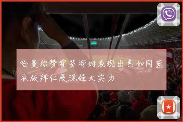 哈曼称赞霍芬海姆表现出色如同蓝衣版拜仁展现强大实力