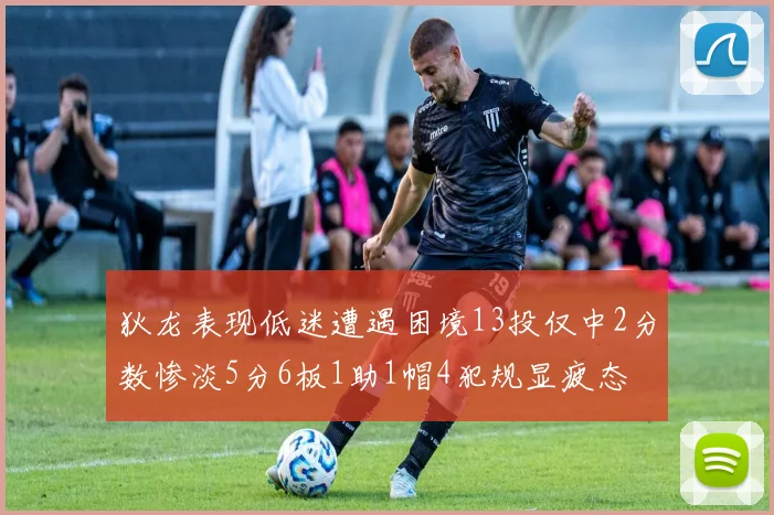 狄龙表现低迷遭遇困境13投仅中2分数惨淡5分6板1助1帽4犯规显疲态