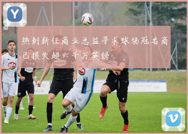 热刺新任商业总监寻求球场冠名商已损失超六千万英镑