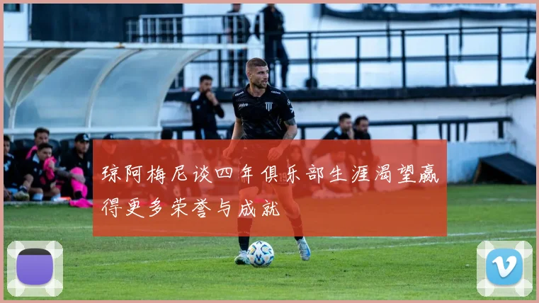 琼阿梅尼谈四年俱乐部生涯渴望赢得更多荣誉与成就