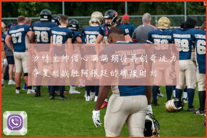 沙特主帅信心满满期待再创奇迹力争复刻战胜阿根廷的辉煌时刻