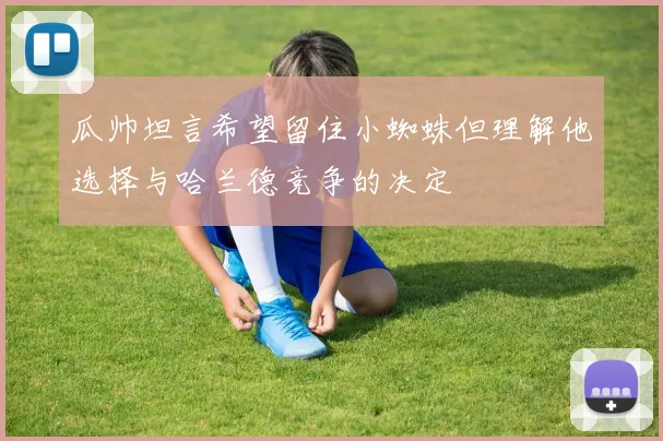 瓜帅坦言希望留住小蜘蛛但理解他选择与哈兰德竞争的决定
