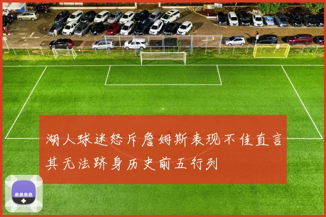 湖人球迷怒斥詹姆斯表现不佳直言其无法跻身历史前五行列
