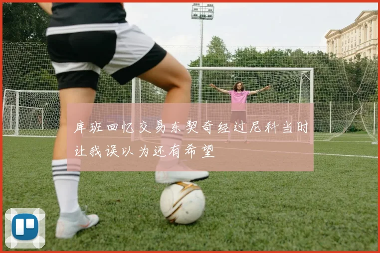 库班回忆交易东契奇经过尼科当时让我误以为还有希望