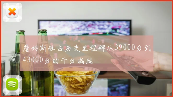 詹姆斯独占历史里程碑从39000分到43000分的千分成就