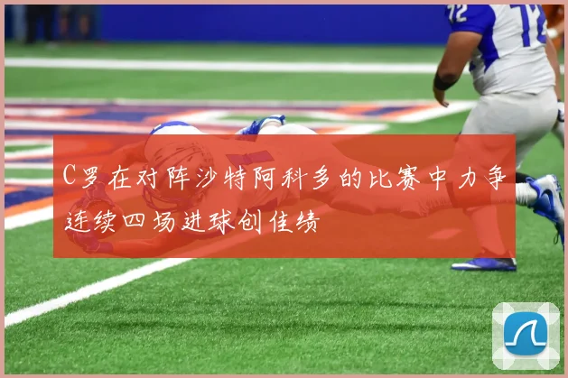 C罗在对阵沙特阿科多的比赛中力争连续四场进球创佳绩