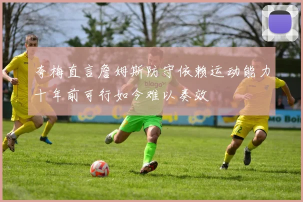 夸梅直言詹姆斯防守依赖运动能力十年前可行如今难以奏效