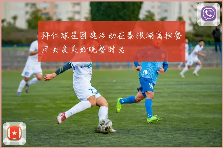 拜仁球星团建活动在泰根湖高档餐厅共度美好晚餐时光