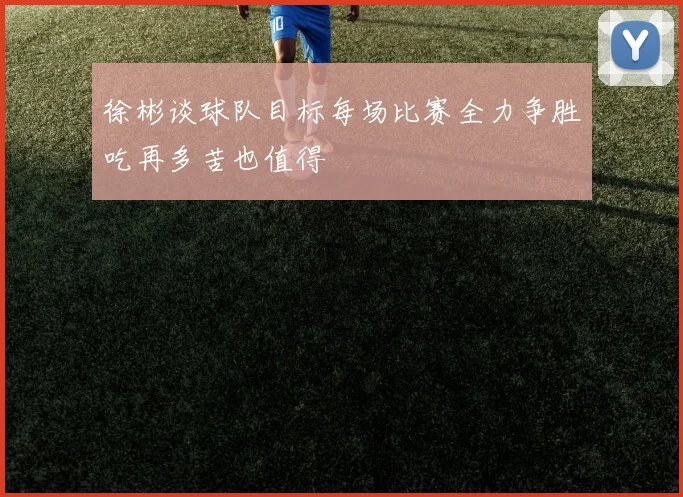 徐彬谈球队目标每场比赛全力争胜吃再多苦也值得