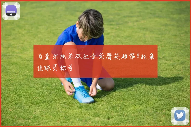 马奎尔绝杀双红会荣膺英超第8轮最佳球员称号