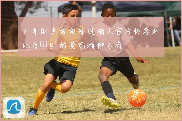 六年时光匆匆而过湖人官方怀念科比与Gigi的曼巴精神永存