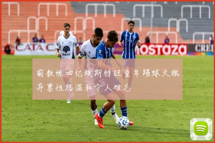 前教练回忆埃斯特旺童年踢球天赋异禀性格温和令人难忘