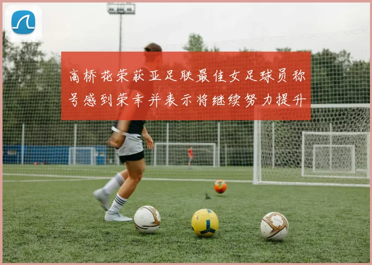 高桥花荣获亚足联最佳女足球员称号感到荣幸并表示将继续努力提升自己