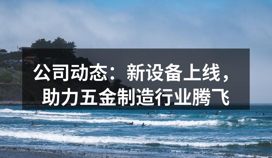公司动态:新设备上线,助力五金制造行业腾飞