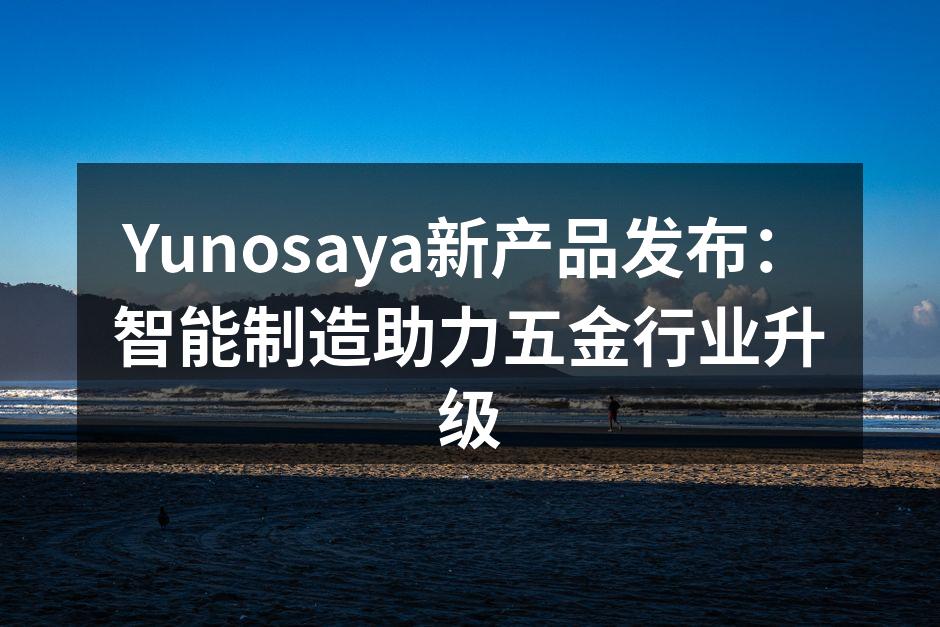 Yunosaya新产品发布:智能制造助力五金行业升级