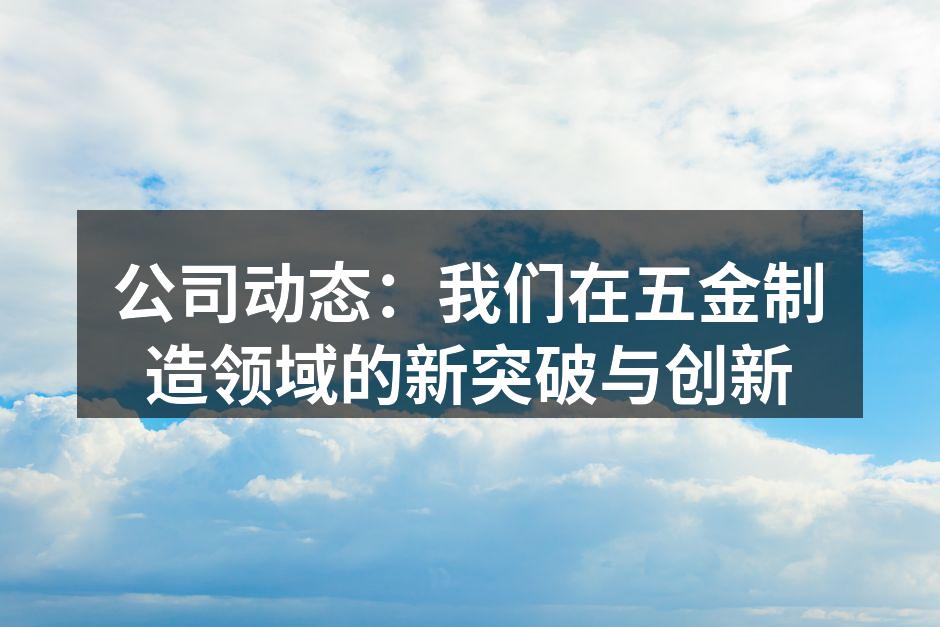 公司动态:我们在五金制造领域的新突破与创新