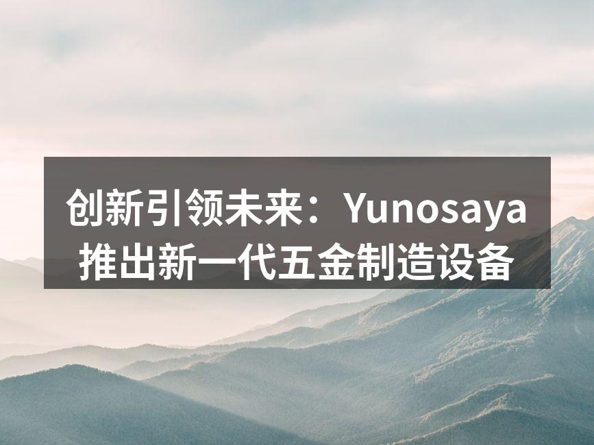 Yunosaya新一代五金制造设备